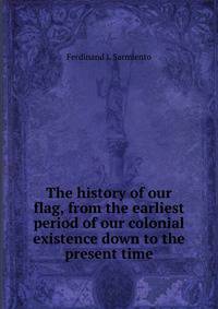 The history of our flag, from the earliest period of our colonial existence down to the present time
