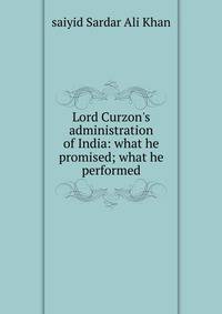Lord Curzon's administration of India: what he promised; what he performed