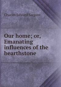 Our home; or, Emanating influences of the hearthstone