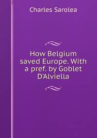 How Belgium saved Europe. With a pref. by Goblet D'Alviella