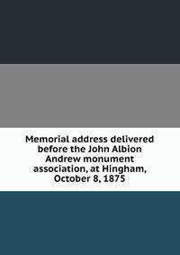 Memorial address delivered before the John Albion Andrew monument association, at Hingham, October 8, 1875