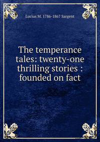 The temperance tales: twenty-one thrilling stories : founded on fact