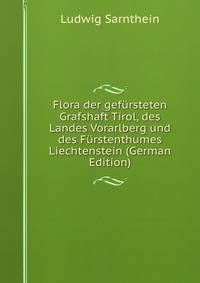 Flora der gefursteten Grafshaft Tirol, des Landes Vorarlberg und des Furstenthumes Liechtenstein (German Edition)