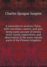 A naturalist in western China, with vasculum, camera, and gun; being some account of eleven years' travel, exploration, and observation in the more remote parts of the Flowery kingdom