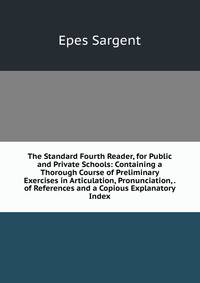 The Standard Fourth Reader, for Public and Private Schools: Containing a Thorough Course of Preliminary Exercises in Articulation, Pronunciation, . of References and a Copious Explanatory Index
