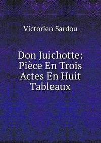 Don Juichotte: Piece En Trois Actes En Huit Tableaux