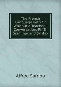 The French Language with Or Without a Teacher .: Conversation.-Pt.III. Grammar and Syntax