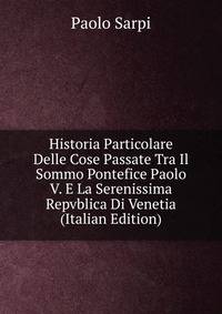 Historia Particolare Delle Cose Passate Tra Il Sommo Pontefice Paolo V. E La Serenissima Repvblica Di Venetia (Italian Edition)