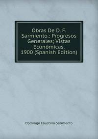 Obras De D. F. Sarmiento.: Progresos Generales; Vistas Economicas. 1900 (Spanish Edition)