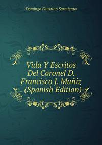 Vida Y Escritos Del Coronel D. Francisco J. Muniz . (Spanish Edition)