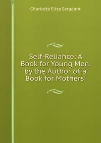 Self-Reliance: A Book for Young Men, by the Author of 'a Book for Mothers'.