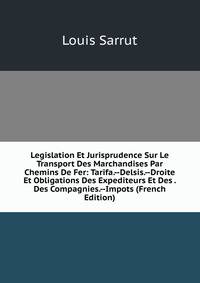 Legislation Et Jurisprudence Sur Le Transport Des Marchandises Par Chemins De Fer: Tarifa.--Delsis.--Droite Et Obligations Des Expediteurs Et Des . Des Compagnies.--Impots (French Edition)