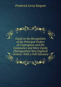 Guide to the Recognition of the Principal Orders of Cryptogams and the Commoner and More Easily Distinguished New England Genera: With a Full Glossary