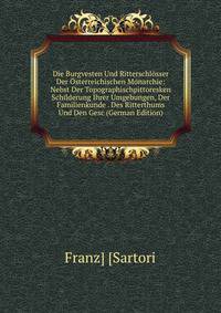 Die Burgvesten Und Ritterschlosser Der Osterreichischen Monarchie: Nebst Der Topographischpittoresken Schilderung Ihrer Umgebungen, Der Familienkunde . Des Ritterthums Und Den Gesc (German Edition)