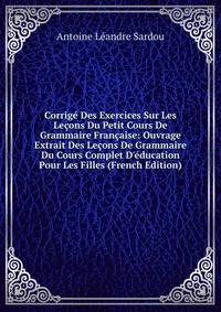 Corrig? Des Exercices Sur Les Le?ons Du Petit Cours De Grammaire Fran?aise: Ouvrage Extrait Des Le?ons De Grammaire Du Cours Complet D'?ducation Pour Les Filles (French Edition)