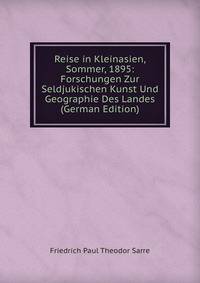 Reise in Kleinasien, Sommer, 1895: Forschungen Zur Seldjukischen Kunst Und Geographie Des Landes (German Edition)
