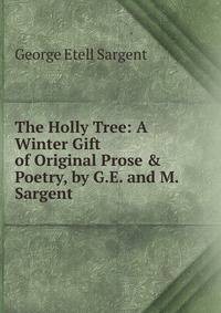 The Holly Tree: A Winter Gift of Original Prose &amp; Poetry, by G.E. and M. Sargent