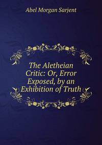 The Aletheian Critic: Or, Error Exposed, by an Exhibition of Truth