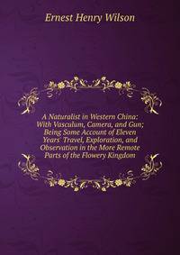 A Naturalist in Western China: With Vasculum, Camera, and Gun; Being Some Account of Eleven Years' Travel, Exploration, and Observation in the More Remote Parts of the Flowery Kingdom