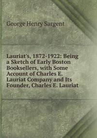 Lauriat's, 1872-1922: Being a Sketch of Early Boston Booksellers, with Some Account of Charles E. Lauriat Company and Its Founder, Charles E. Lauriat