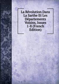 La Revolution Dans La Sarthe Et Les Departements Voisins, Issues 1-8 (French Edition)