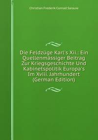Die Feldz?ge Karl's Xii.: Ein Quellenm?ssiger Beitrag Zur Kriegsgeschichte Und Kabinetspolitik Europa's Im Xviii. Jahrhundert (German Edition)