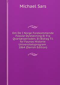 Om De I Norge Forekommende Fossile Dyrelevning-Er Fra Qvart?rperioden, Et Bidrag Til for Faunas Historie: Universitetsprogram . 1864 (Danish Edition)