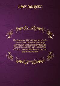 The Standard Third Reader for Public and Private Schools: Containing Exercises in the Elementary Sounds, Rules for Elocution, &amp;c., Numerous Choice . System of Reference, and an Explanatory Index
