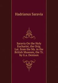 Saravia On the Holy Eucharist, the Orig. Lat. from the Ms. in the British Museum, the Tr. by G.a. Denison