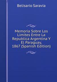 Memoria Sobre Los Limites Entre La Republica Argentina Y El Paraguay, 1867 (Spanish Edition)