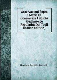 Osservazioni Sopra I Mezzi Di Conservare I Boschi Mediante Le Regolarita Dei Tagli (Italian Edition)