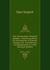 The Intermediate Standard Speaker: Containing Pieces for Declamation in Schools, Colleges, Etc. Introductory, Or Supplementary, to the Standard Speaker