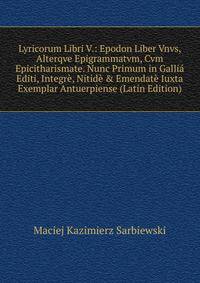 Lyricorum Libri V.: Epodon Liber Vnvs, Alterqve Epigrammatvm, Cvm Epicitharismate. Nunc Primum in Galli? Editi, Integr?, Nitid? &amp; Emendat? Iuxta Exemplar Antuerpiense (Latin Edition)