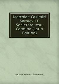 Matthiae Casimiri Sarbievii E Societate Jesu, Carmina (Latin Edition)