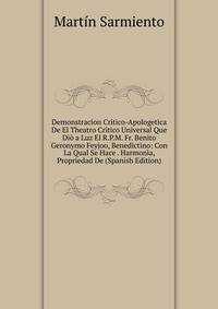 Demonstracion Critico-Apologetica De El Theatro Critico Universal Que Dio a Luz El R.P.M. Fr. Benito Geronymo Feyjoo, Benedictino: Con La Qual Se Hace . Harmonia, Propriedad De (Spanish Edition)