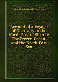 Account of a Voyage of Discovery to the North-East of Siberia: The Frozen Ocean, and the North-East Sea