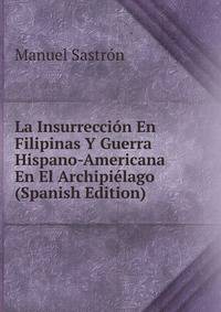 La Insurreccion En Filipinas Y Guerra Hispano-Americana En El Archipielago (Spanish Edition)