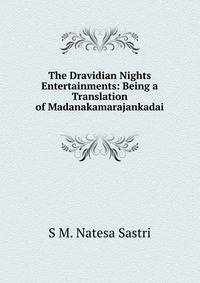 The Dravidian Nights Entertainments: Being a Translation of Madanakamarajankadai