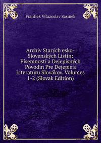 Archiv Starych esko-Slovenskych Listin: Pisemnosti a Dejepisnych Povodin Pre Dejepis a Literaturu Slovakov, Volumes 1-2 (Slovak Edition)