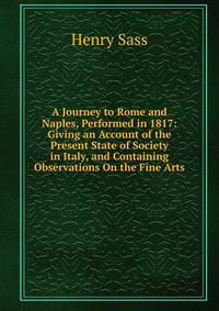 A Journey to Rome and Naples, Performed in 1817: Giving an Account of the Present State of Society in Italy, and Containing Observations On the Fine Arts