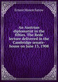An Austrian diplomatist in the fifties. The Rede lecture delivered in the Cambridge senate-house on June 13, 1908