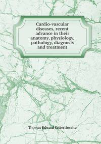 Cardio-vascular diseases, recent advance in their anatomy, physiology, pathology, diagnosis and treatment