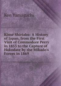 Kins? Shiriaku: A History of Japan, from the First Visit of Commodore Perry in 1853 to the Capture of Hakodate by the Mikado's Forces in 1869