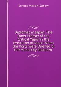 Diplomat in Japan: The Inner History of the Critical Years in the Evolution of Japan When the Ports Were Opened &amp; the Monarchy Restored .