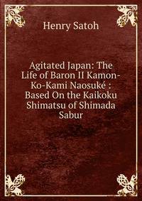 Agitated Japan: The Life of Baron II Kamon-Ko-Kami Naosuke : Based On the Kaikoku Shimatsu of Shimada Sabur