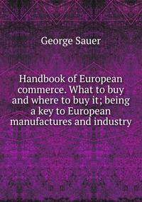 Handbook of European commerce. What to buy and where to buy it; being a key to European manufactures and industry