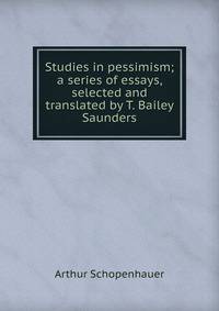 Studies in pessimism; a series of essays, selected and translated by T. Bailey Saunders