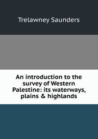 An introduction to the survey of Western Palestine: its waterways, plains &amp; highlands