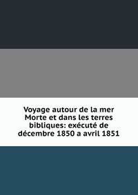 Voyage autour de la mer Morte et dans les terres bibliques: execute de decembre 1850 a avril 1851