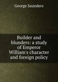 Builder and blunders: a study of Emperor William's character and foreign policy